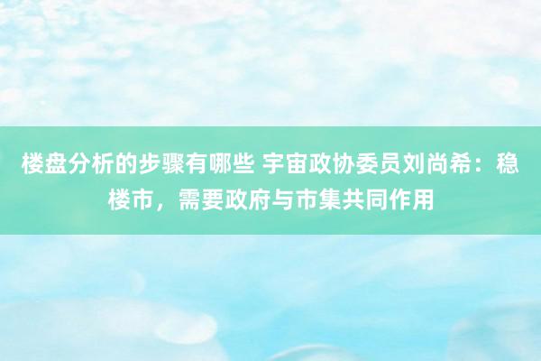 楼盘分析的步骤有哪些 宇宙政协委员刘尚希：稳楼市，需要政府与市集共同作用