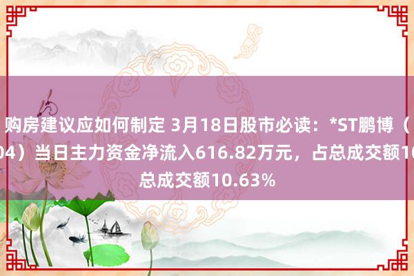 购房建议应如何制定 3月18日股市必读：*ST鹏博（600804）当日主力资金净流入616.82万元，占总成交额10.63%