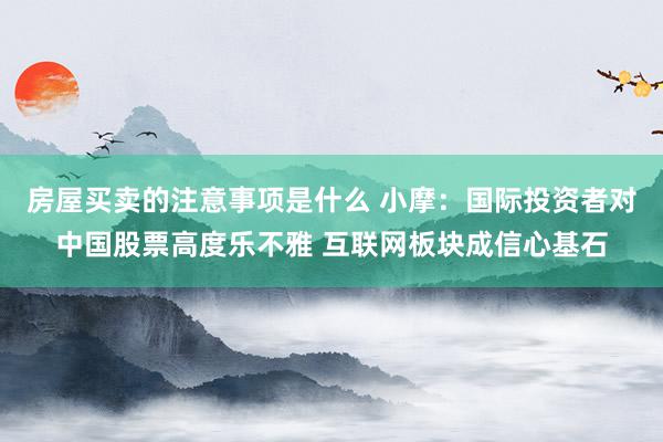 房屋买卖的注意事项是什么 小摩：国际投资者对中国股票高度乐不雅 互联网板块成信心基石