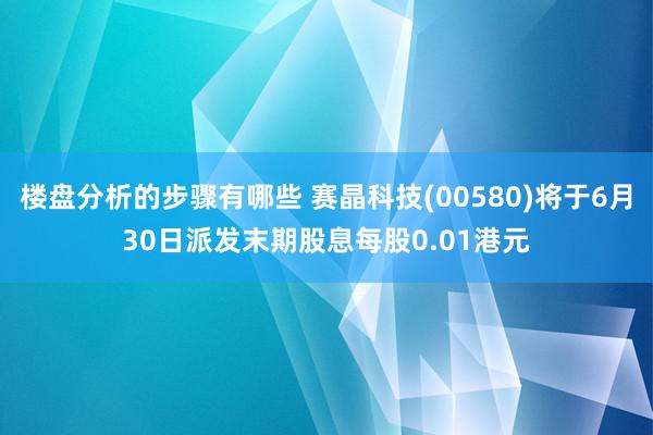 楼盘分析的步骤有哪些 赛晶科技(00580)将于6月30日派发末期股息每股0.01港元